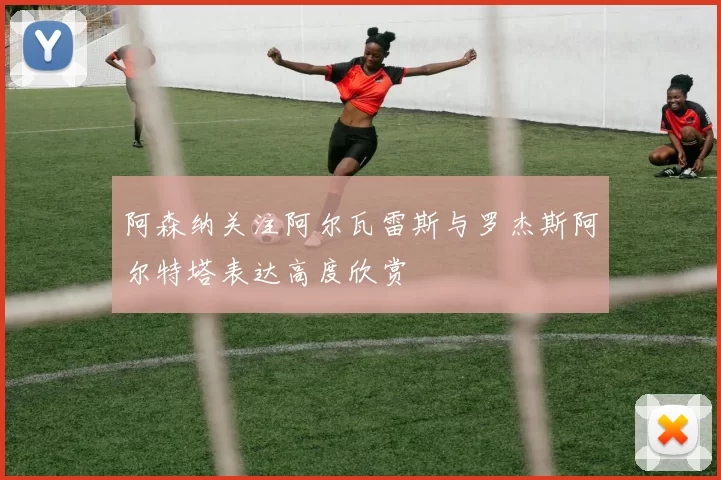 阿森纳关注阿尔瓦雷斯与罗杰斯阿尔特塔表达高度欣赏