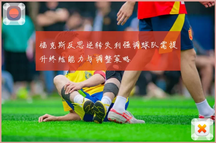 福克斯反思逆转失利强调球队需提升终结能力与调整策略
