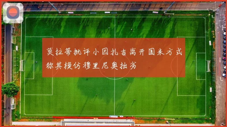 莫拉蒂批评小因扎吉离开国米方式称其模仿穆里尼奥拙劣