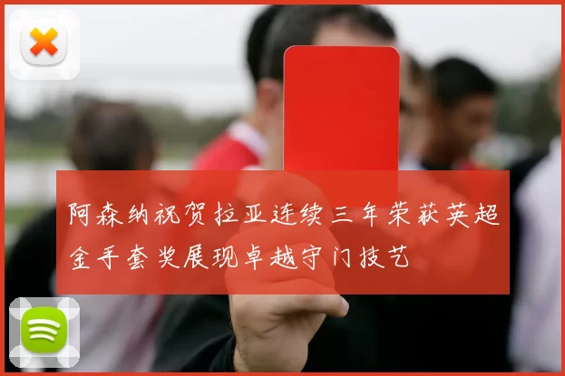 阿森纳祝贺拉亚连续三年荣获英超金手套奖展现卓越守门技艺