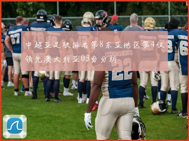 中超亚足联排名第8东亚地区第4仅领先澳大利亚03分分析