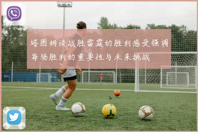 塔图姆谈战胜雷霆的胜利感受强调每场胜利的重要性与未来挑战
