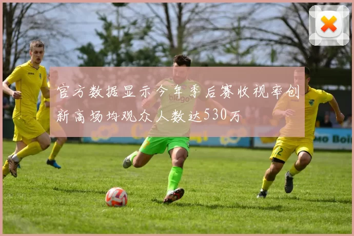 官方数据显示今年季后赛收视率创新高场均观众人数达530万