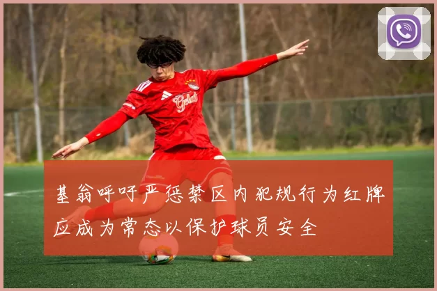 基翁呼吁严惩禁区内犯规行为红牌应成为常态以保护球员安全