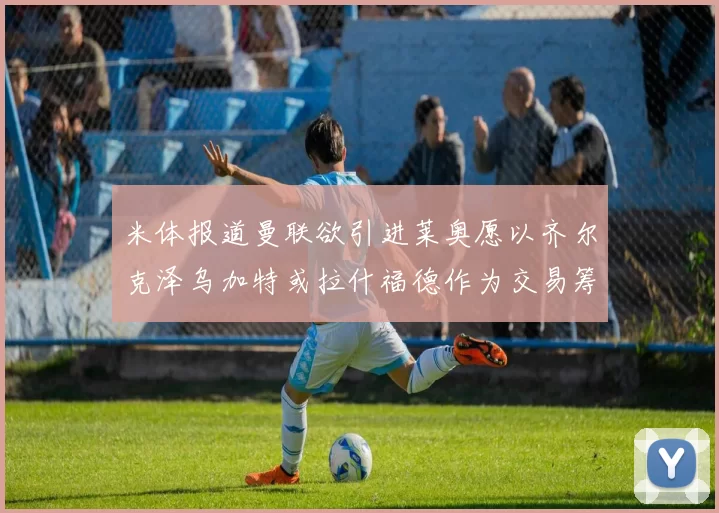 米体报道曼联欲引进莱奥愿以齐尔克泽乌加特或拉什福德作为交易筹码