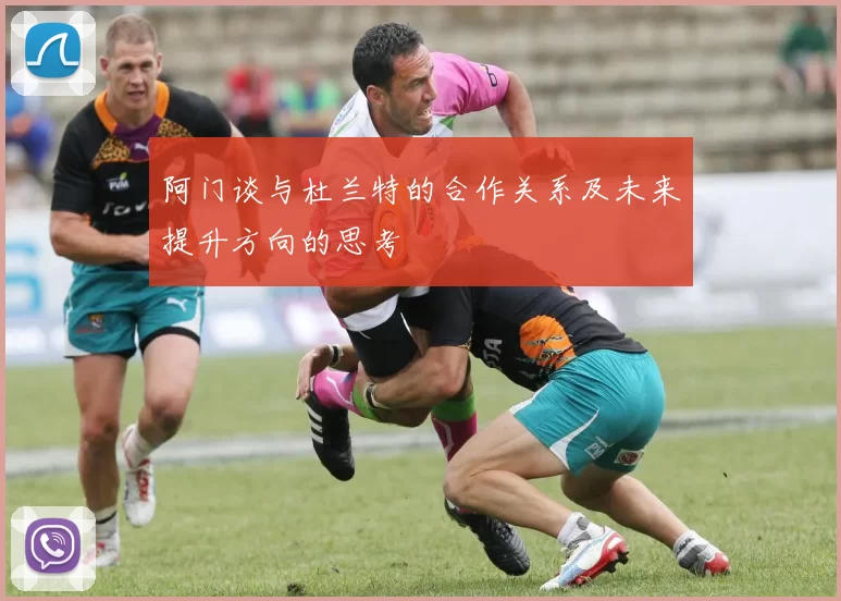 阿门谈与杜兰特的合作关系及未来提升方向的思考