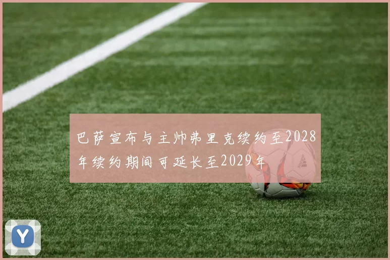 巴萨宣布与主帅弗里克续约至2028年续约期间可延长至2029年