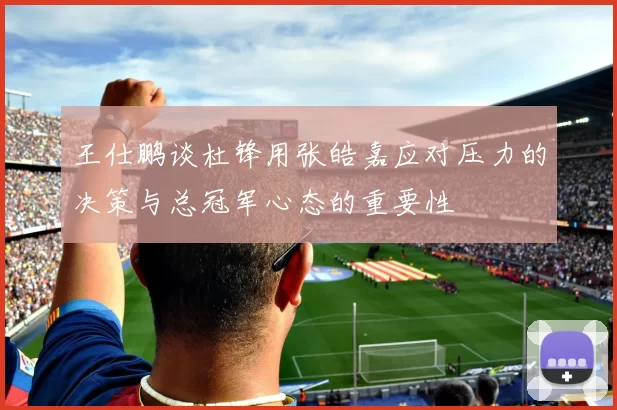 王仕鹏谈杜锋用张皓嘉应对压力的决策与总冠军心态的重要性