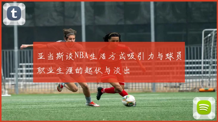亚当斯谈NBA生活方式吸引力与球员职业生涯的起伏与淡出