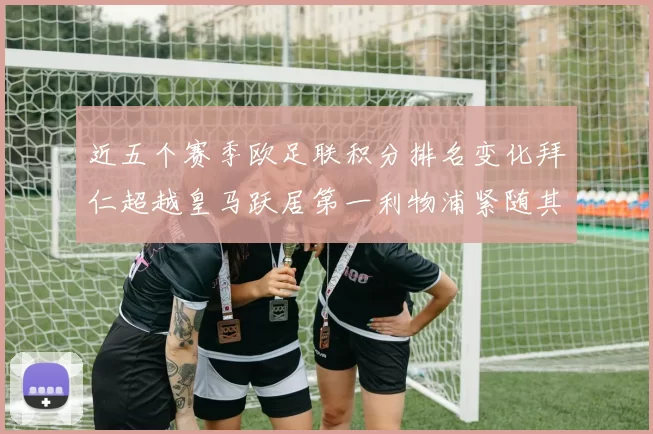 近五个赛季欧足联积分排名变化拜仁超越皇马跃居第一利物浦紧随其后位列第三