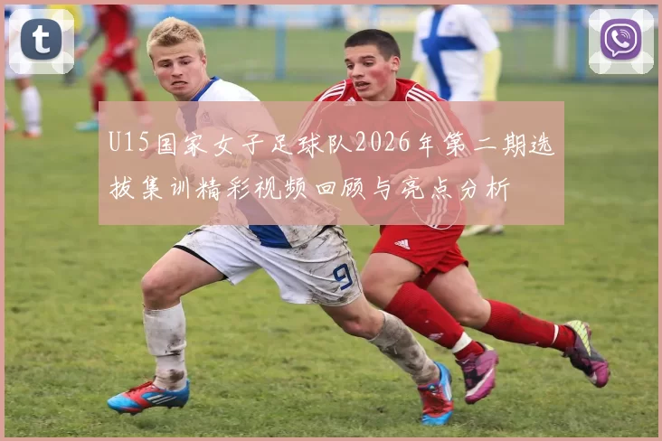 U15国家女子足球队2026年第二期选拔集训精彩视频回顾与亮点分析