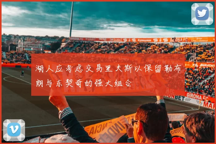 湖人应考虑交易里夫斯以保留勒布朗与东契奇的强大组合