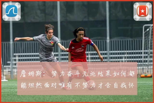 詹姆斯：努力奋斗无论结果如何都能坦然面对唯有不努力才会自我怀疑